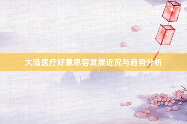 大陆医疗好意思容发展近况与趋势分析