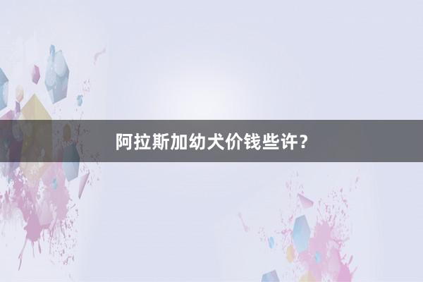 阿拉斯加幼犬价钱些许？