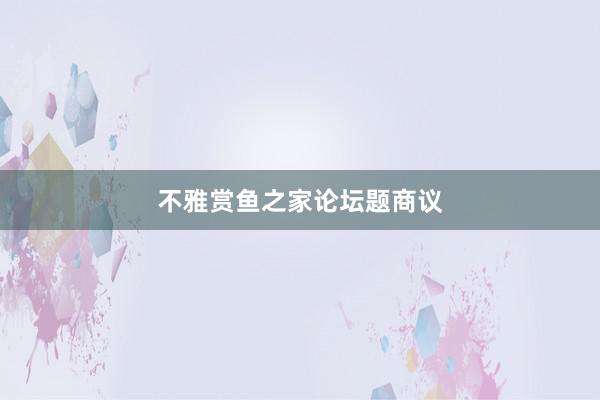 不雅赏鱼之家论坛题商议