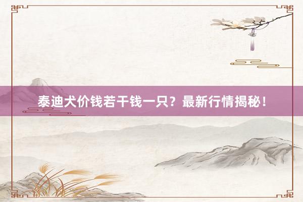 泰迪犬价钱若干钱一只？最新行情揭秘！