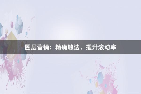 圈层营销：精确触达，擢升滚动率