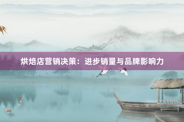 烘焙店营销决策：进步销量与品牌影响力