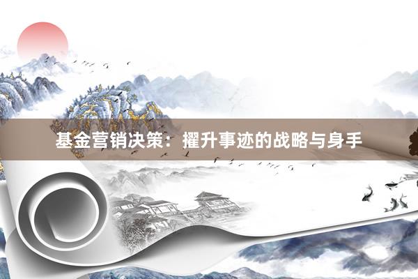 基金营销决策：擢升事迹的战略与身手
